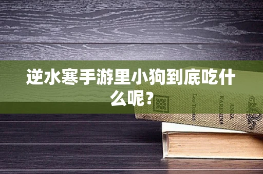 逆水寒手游里小狗到底吃什么呢？