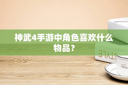 神武4手游中角色喜欢什么物品？