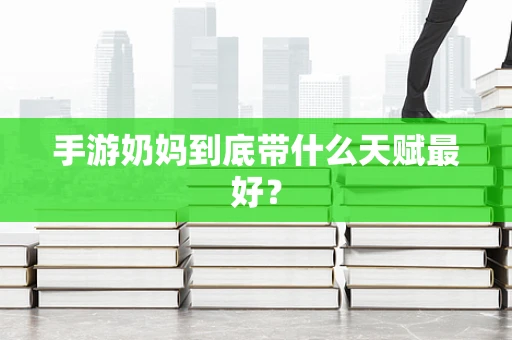 手游奶妈到底带什么天赋最好？