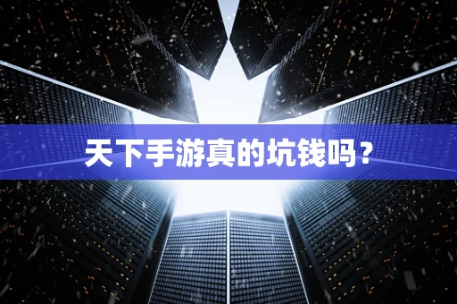 天下手游真的坑钱吗？