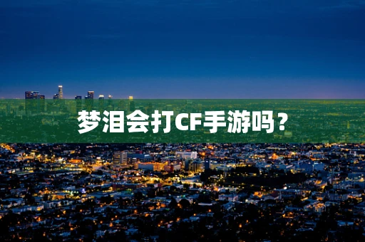 梦泪会打CF手游吗？