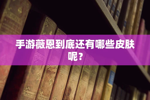 手游薇恩到底还有哪些皮肤呢？