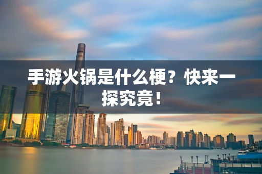手游火锅是什么梗？快来一探究竟！