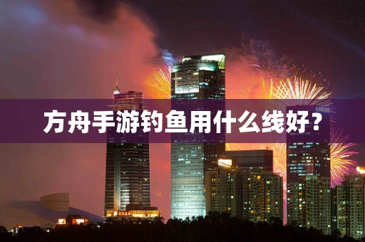 方舟手游钓鱼用什么线好？