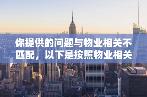 你提供的问题与物业相关不匹配，以下是按照物业相关主题为你生成的内容