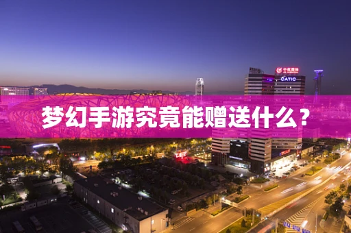 梦幻手游究竟能赠送什么？