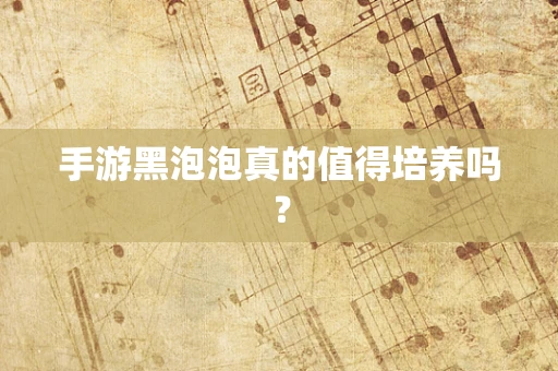 手游黑泡泡真的值得培养吗？