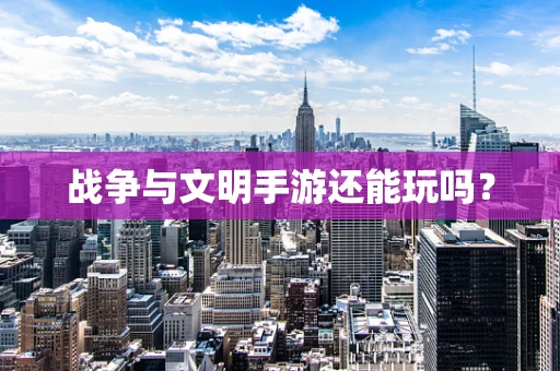 战争与文明手游还能玩吗？