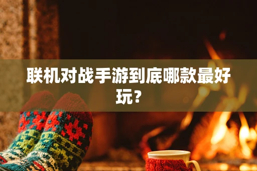 联机对战手游到底哪款最好玩？