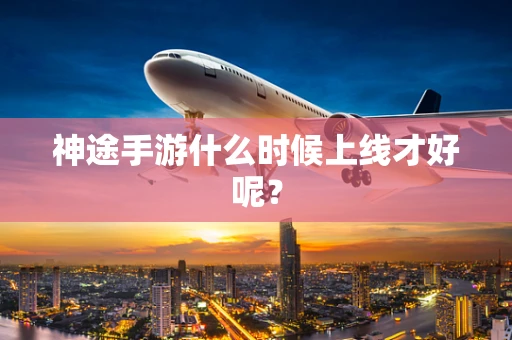 神途手游什么时候上线才好呢？