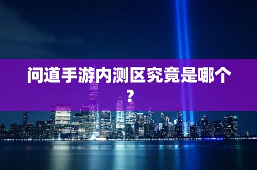 问道手游内测区究竟是哪个？