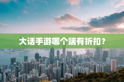 大话手游哪个端有折扣？