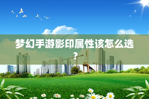 梦幻手游影印属性该怎么选？