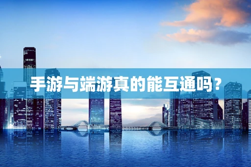 手游与端游真的能互通吗？