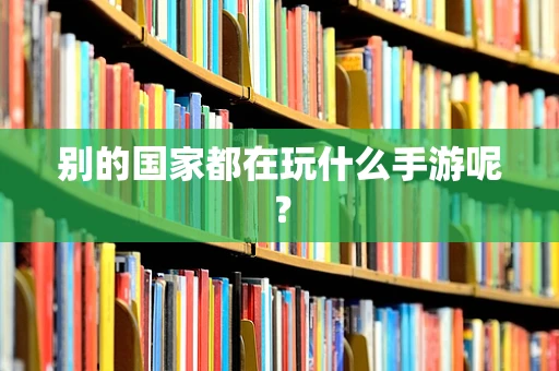 别的国家都在玩什么手游呢？