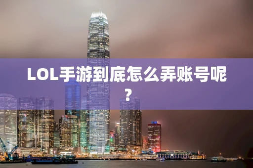 LOL手游到底怎么弄账号呢？