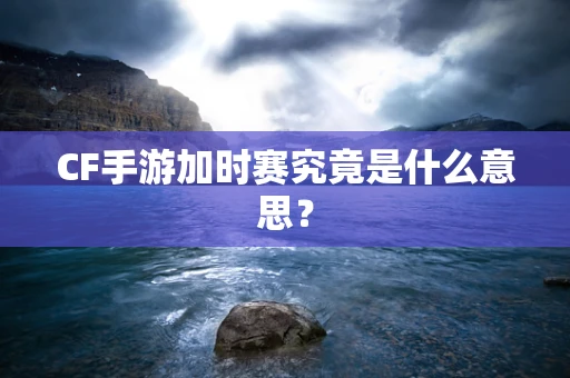 CF手游加时赛究竟是什么意思？