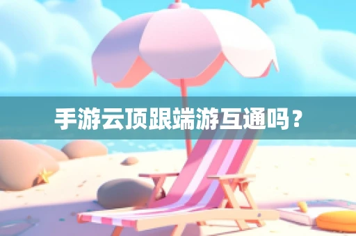 手游云顶跟端游互通吗？