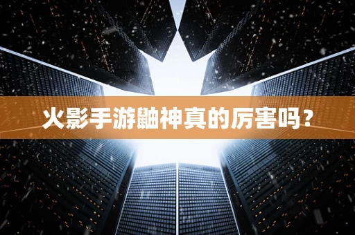 火影手游鼬神真的厉害吗？