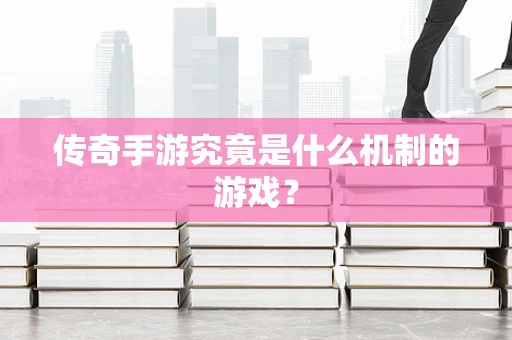 传奇手游究竟是什么机制的游戏？