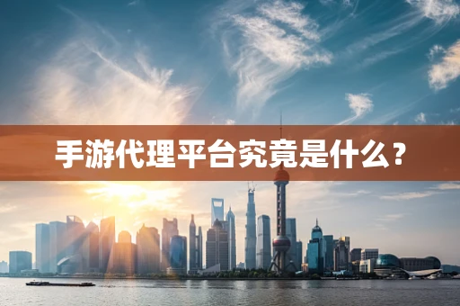 手游代理平台究竟是什么？