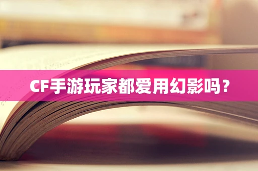 CF手游玩家都爱用幻影吗？