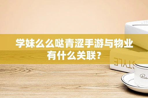 学妹么么哒青涩手游与物业有什么关联？