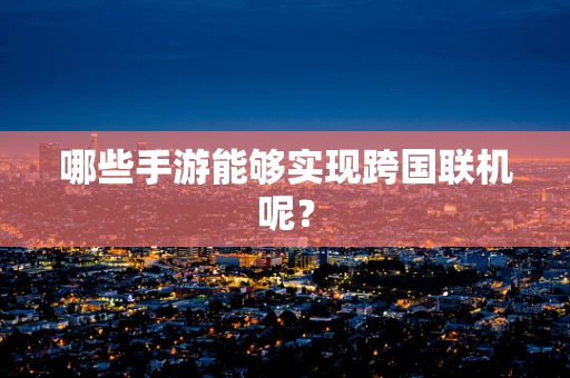 哪些手游能够实现跨国联机呢？