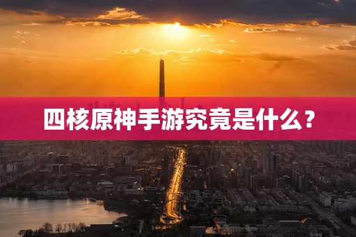 四核原神手游究竟是什么？