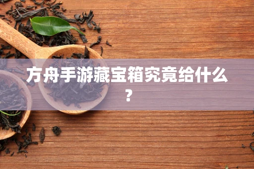 方舟手游藏宝箱究竟给什么？