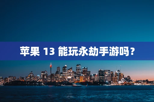 苹果 13 能玩永劫手游吗？