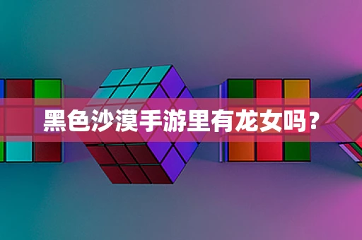 黑色沙漠手游里有龙女吗？
