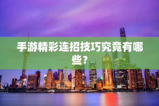 手游精彩连招技巧究竟有哪些？