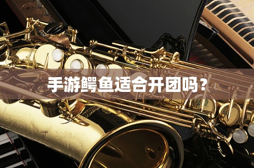 手游鳄鱼适合开团吗？