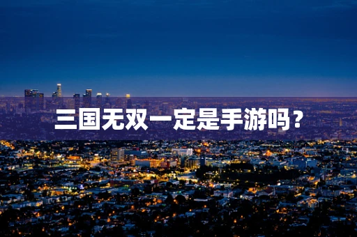三国无双一定是手游吗？