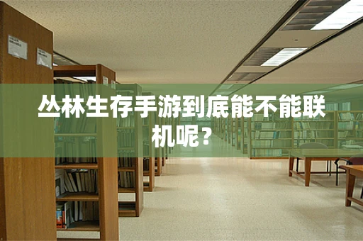丛林生存手游到底能不能联机呢？