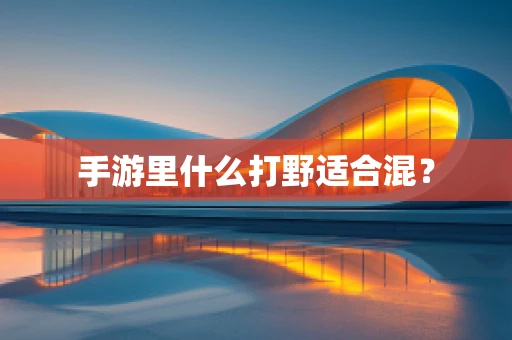 手游里什么打野适合混？