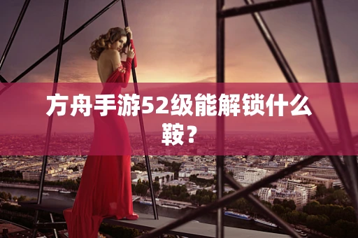 方舟手游52级能解锁什么鞍？