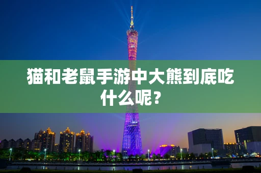 猫和老鼠手游中大熊到底吃什么呢？