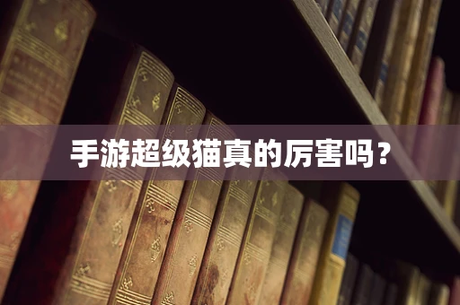 手游超级猫真的厉害吗？