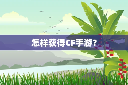怎样获得CF手游？