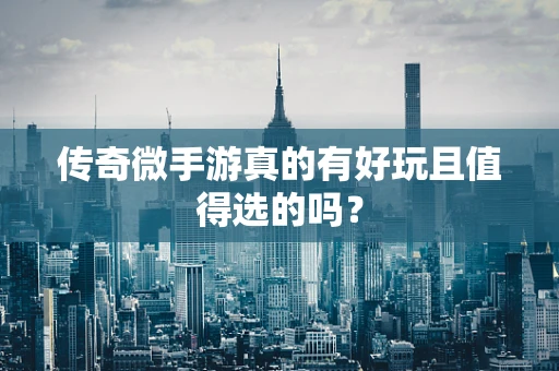 传奇微手游真的有好玩且值得选的吗？