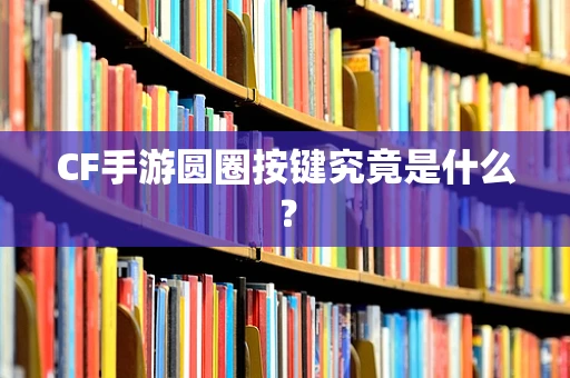 CF手游圆圈按键究竟是什么？