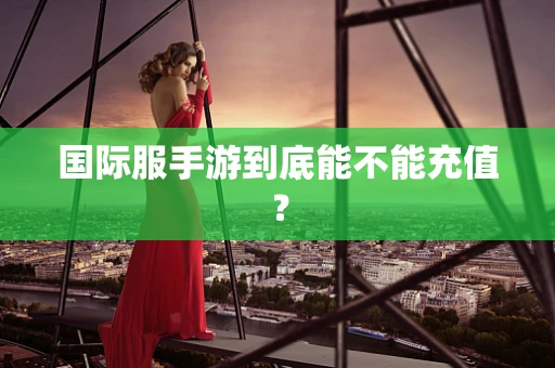 国际服手游到底能不能充值？