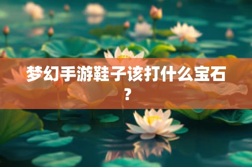 梦幻手游鞋子该打什么宝石？