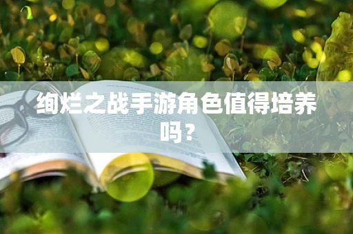 绚烂之战手游角色值得培养吗？