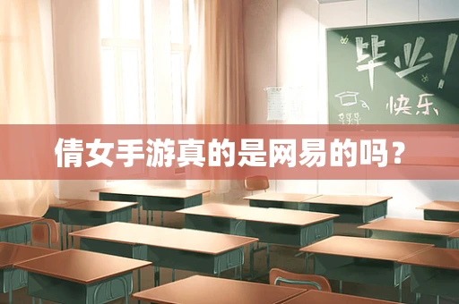 倩女手游真的是网易的吗？
