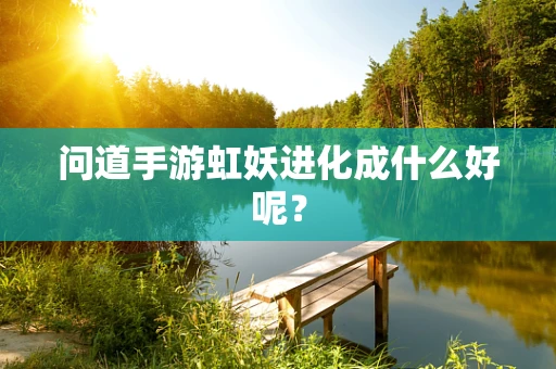 问道手游虹妖进化成什么好呢？