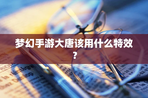 梦幻手游大唐该用什么特效？