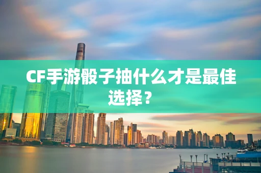 CF手游骰子抽什么才是最佳选择？